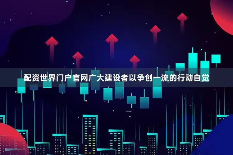 配资世界门户官网广大建设者以争创一流的行动自觉