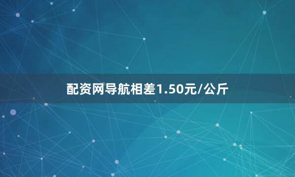 配资网导航相差1.50元/公斤