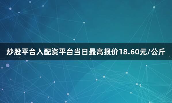 炒股平台入配资平台当日最高报价18.60元/公斤