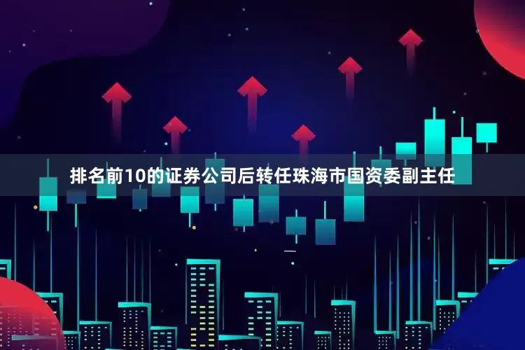 排名前10的证券公司后转任珠海市国资委副主任