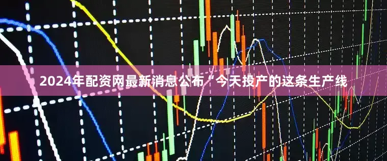 2024年配资网最新消息公布“今天投产的这条生产线