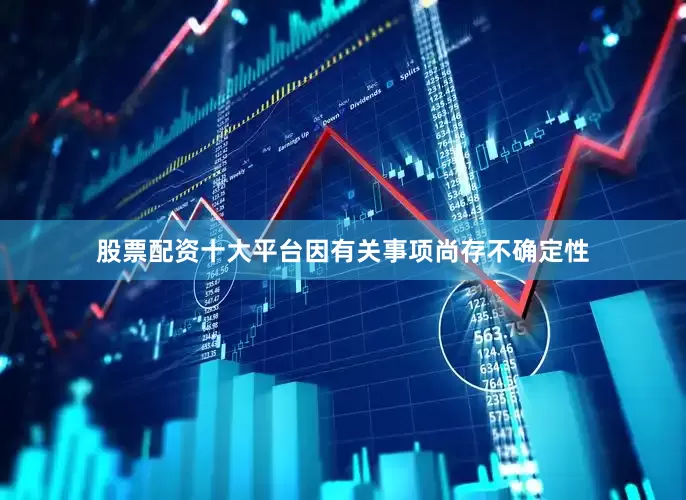 股票配资十大平台因有关事项尚存不确定性