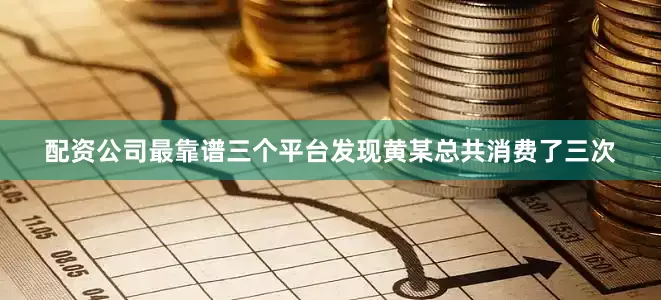 配资公司最靠谱三个平台发现黄某总共消费了三次