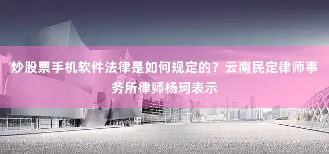 炒股票手机软件法律是如何规定的?云南民定律师事务所律师杨珂表示