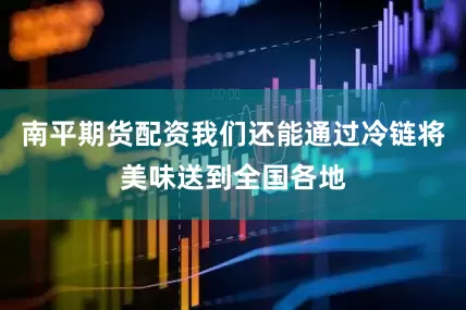 南平期货配资我们还能通过冷链将美味送到全国各地