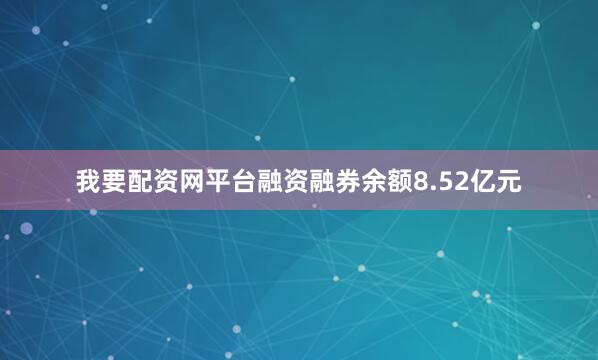 我要配资网平台融资融券余额8.52亿元