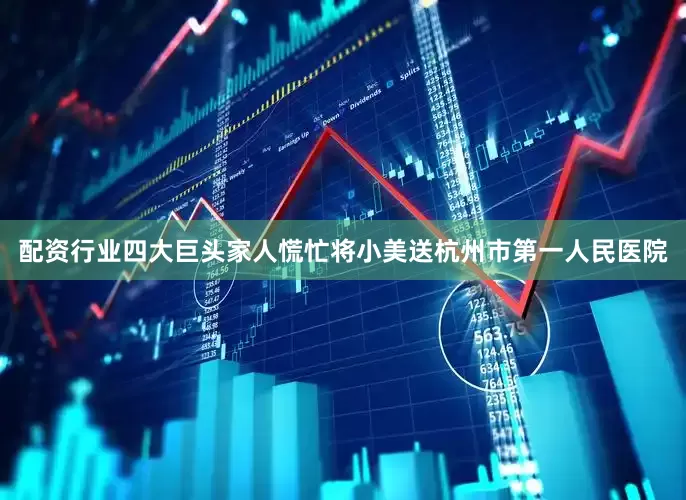 配资行业四大巨头家人慌忙将小美送杭州市第一人民医院