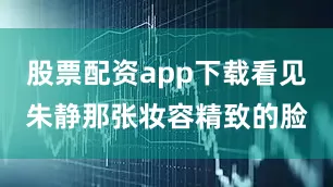 股票配资app下载看见朱静那张妆容精致的脸