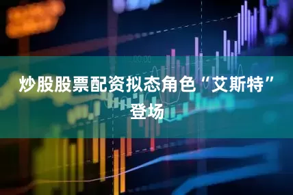 炒股股票配资拟态角色“艾斯特”登场