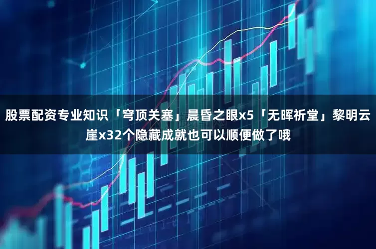 股票配资专业知识「穹顶关塞」晨昏之眼x5「无晖祈堂」黎明云崖x32个隐藏成就也可以顺便做了哦