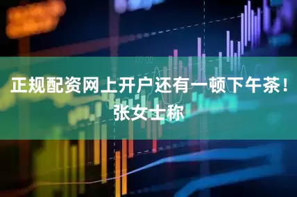 正规配资网上开户还有一顿下午茶！　　张女士称