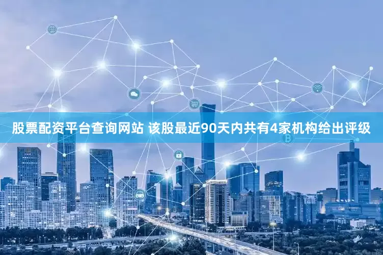 股票配资平台查询网站 该股最近90天内共有4家机构给出评级