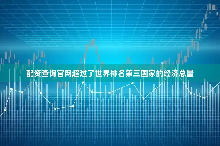配资查询官网超过了世界排名第三国家的经济总量