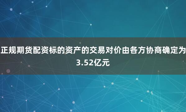正规期货配资标的资产的交易对价由各方协商确定为3.52亿元