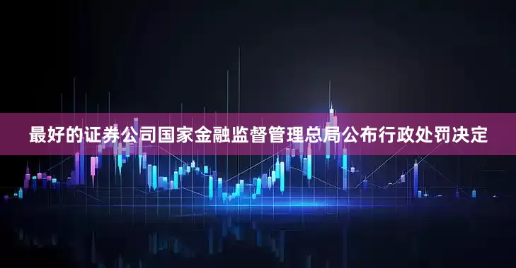 最好的证券公司国家金融监督管理总局公布行政处罚决定