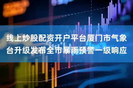 线上炒股配资开户平台厦门市气象台升级发布全市暴雨预警一级响应