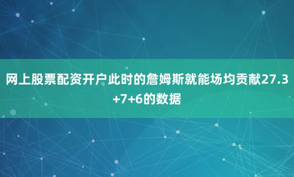 网上股票配资开户此时的詹姆斯就能场均贡献27.3+7+6的数据