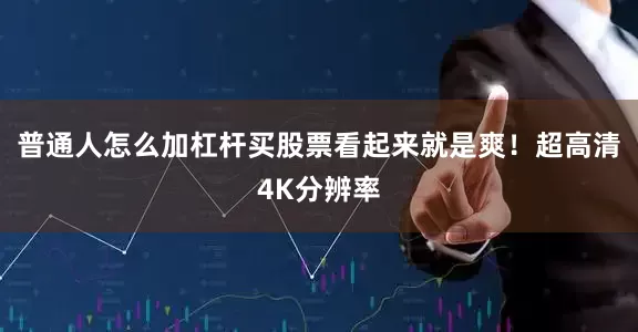 普通人怎么加杠杆买股票看起来就是爽！超高清4K分辨率