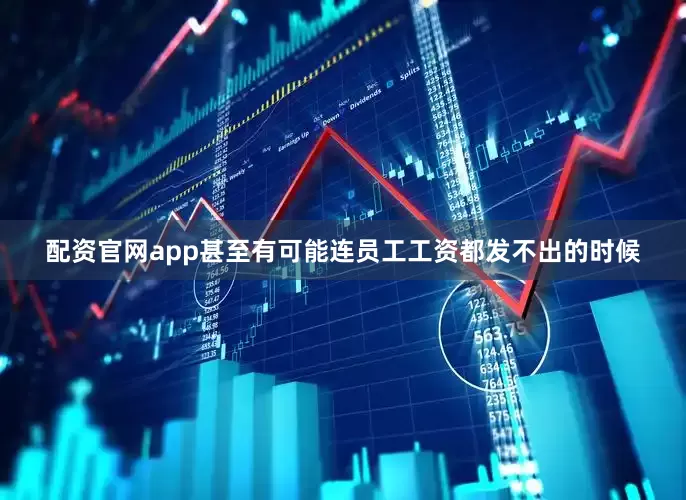 配资官网app甚至有可能连员工工资都发不出的时候