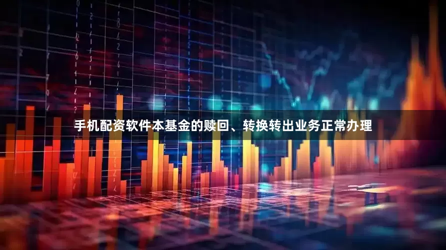 手机配资软件本基金的赎回、转换转出业务正常办理