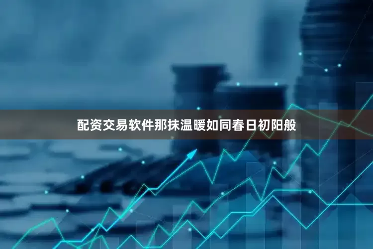 配资交易软件那抹温暖如同春日初阳般