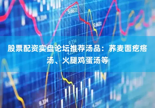 股票配资实盘论坛推荐汤品：荞麦面疙瘩汤、火腿鸡蛋汤等