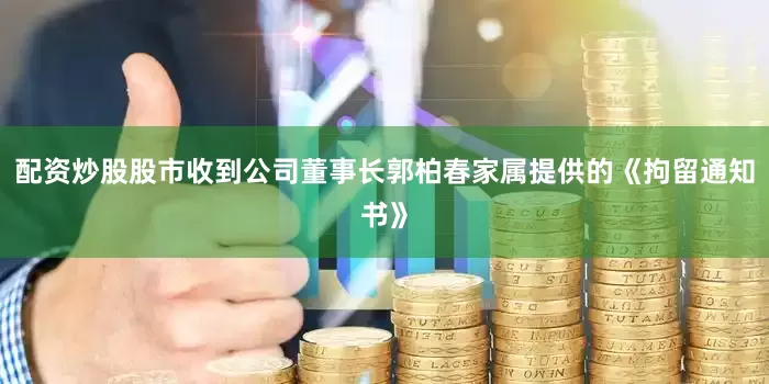 配资炒股股市收到公司董事长郭柏春家属提供的《拘留通知书》