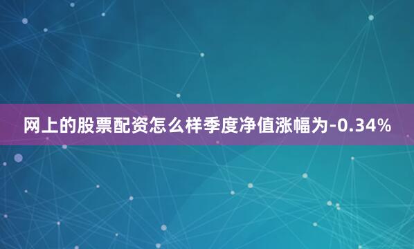 网上的股票配资怎么样季度净值涨幅为-0.34%