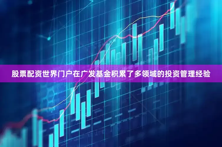 股票配资世界门户在广发基金积累了多领域的投资管理经验