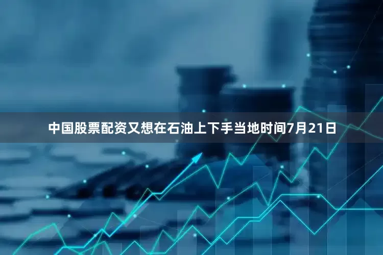中国股票配资又想在石油上下手当地时间7月21日