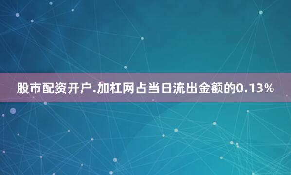 股市配资开户.加杠网占当日流出金额的0.13%