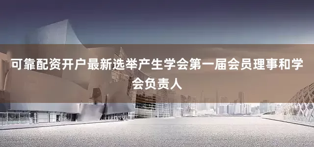 可靠配资开户最新选举产生学会第一届会员理事和学会负责人