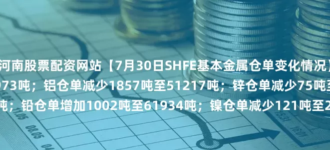 河南股票配资网站【7月30日SHFE基本金属仓单变化情况】铜仓单增加1890吨至19973吨；铝仓单减少1857吨至51217吨；锌仓单减少75吨至15232吨；铅仓单增加1002吨至61934吨；镍仓单减少121吨至21759吨；锡仓单减少96吨至7433吨。
