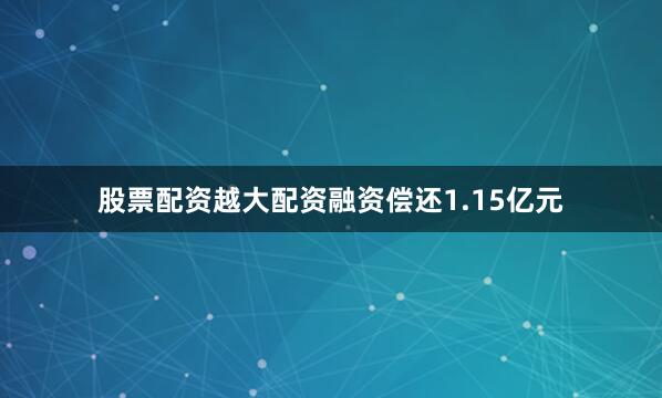 股票配资越大配资融资偿还1.15亿元