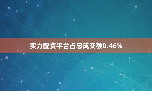 实力配资平台占总成交额0.46%