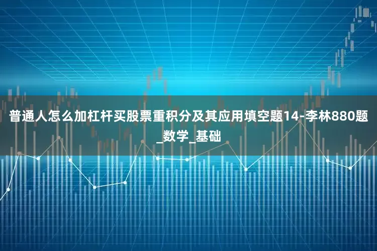 普通人怎么加杠杆买股票重积分及其应用填空题14-李林880题_数学_基础