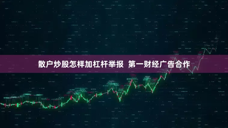散户炒股怎样加杠杆举报  第一财经广告合作