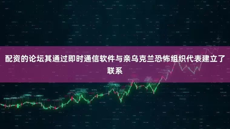 配资的论坛其通过即时通信软件与亲乌克兰恐怖组织代表建立了联系