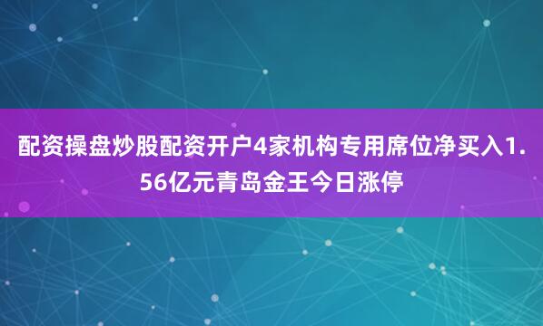 配资操盘炒股配资开户4家机构专用席位净买入1.56亿元青岛金王今日涨停