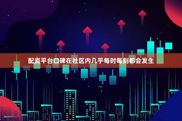 配资平台口碑在社区内几乎每时每刻都会发生