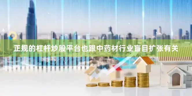 正规的杠杆炒股平台也跟中药材行业盲目扩张有关