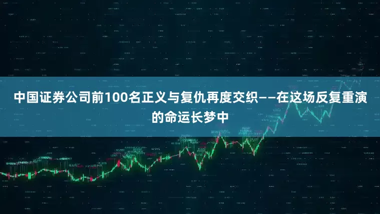 中国证券公司前100名正义与复仇再度交织——在这场反复重演的命运长梦中