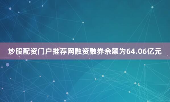 炒股配资门户推荐网融资融券余额为64.06亿元