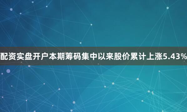 配资实盘开户本期筹码集中以来股价累计上涨5.43%