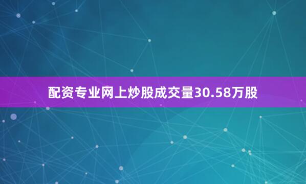 配资专业网上炒股成交量30.58万股