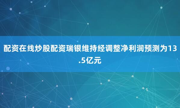 配资在线炒股配资瑞银维持经调整净利润预测为13.5亿元