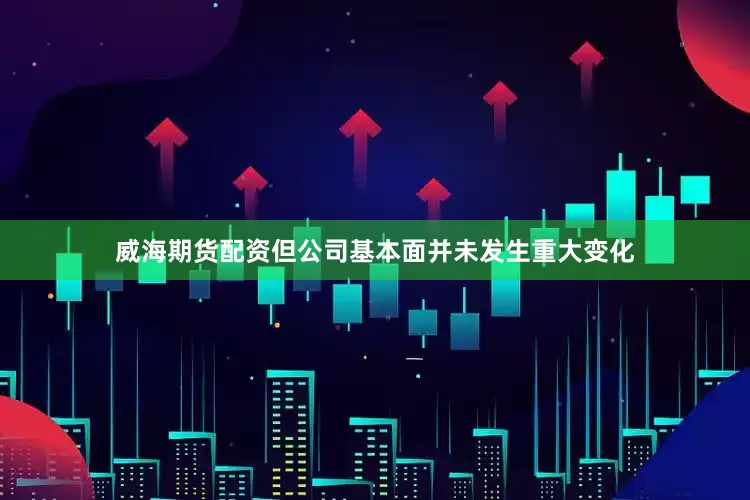 威海期货配资但公司基本面并未发生重大变化