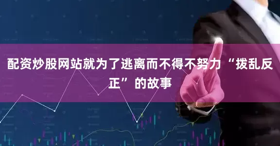 配资炒股网站就为了逃离而不得不努力 “拨乱反正” 的故事