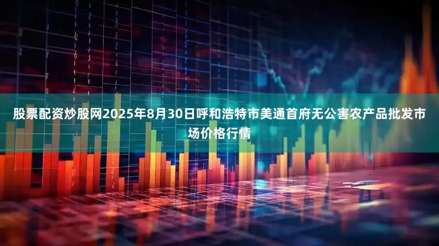 股票配资炒股网2025年8月30日呼和浩特市美通首府无公害农产品批发市场价格行情