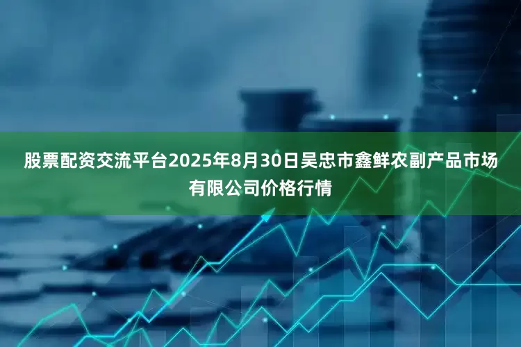 股票配资交流平台2025年8月30日吴忠市鑫鲜农副产品市场有限公司价格行情